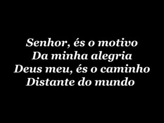Senhor, és o motivo Da minha alegria Deus meu, és o caminho Distante do mundo   