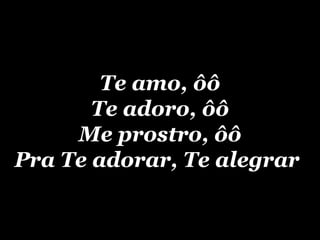 Te amo, ôô Te adoro, ôô Me prostro, ôô Pra Te adorar, Te alegrar   