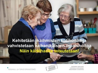 Kehitetään ikäihmisten kotihoitoa ja
vahvistetaan kaikenikäisten omaishoitoa
Näin kärkihanke toteutetaan!
 