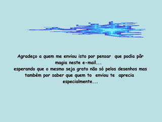 Agradeço a quem me enviou isto por pensar  que podia pôr magia neste e-mail...  esperando que o mesmo seja grato não só pelos desenhos mas também por saber que quem to  enviou te  aprecia  especialmente... 