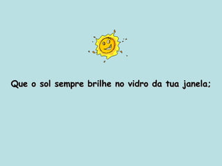 Que o sol sempre brilhe no vidro da tua janela; 
