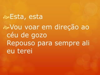 Esta, esta 
Vou voar em direção ao 
céu de gozo 
Repouso para sempre ali 
eu terei 
 