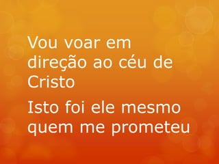 Vou voar em 
direção ao céu de 
Cristo 
Isto foi ele mesmo 
quem me prometeu 
 