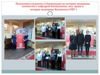 Подготовка студентов к Олимпиадам по истории медицины
(совместно с кафедрой биомедэтики, мед. права и
истории медицины Казанского ГМУ )
 