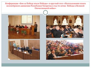 Конференция «Бои за Победу после Победы» и круглый стол «Использование опыта
волонтёрского движения Республики Татарстан в год 70-летия Победы в Великой
Отечественной войне»
 