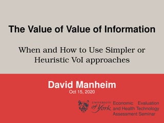 The Value of Value of Information
When and How to Use Simpler or
Heuristic VoI approaches
David Manheim
Oct 15, 2020
Economic Evaluation
and Health Technology
Assessment Seminar
 