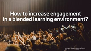 How to increase engagement
in a blended learning environment?
 