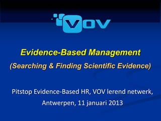 Pit stop EBMgt




          Evidence-Based Management
 (Searching & Finding Scientific Evidence)


   Pitstop Evidence-Based HR, VOV lerend netwerk,
                 Antwerpen, 11 januari 2013
 