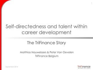 Self-directedness within talent and 
career development 
The TriFinance Story 
September 2014 
1 
Matthias Nauwelaers & Peter Van Oevelen 
TriFinance Belgium 
 