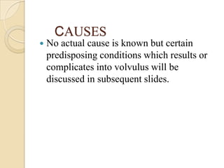 CAUSES
   No actual cause is known but certain
    predisposing conditions which results or
    complicates into volvulus...
