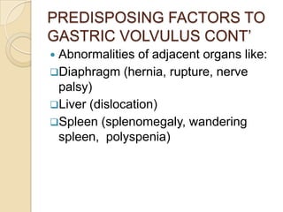 PREDISPOSING FACTORS TO
GASTRIC VOLVULUS CONT’
Abnormalities of adjacent organs like:
Diaphragm (hernia, rupture, nerve
...