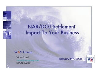 NAR/DOJ Settlement Impact To Your Business February 11 th , 2008 W A V Group Victor Lund [email_address] 805-709-6696 