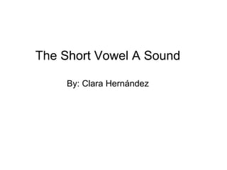 The The Short Vowel A Sound By: Clara Hernández 