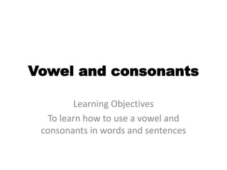 Vowel and consonants
Learning Objectives
To learn how to use a vowel and
consonants in words and sentences
 