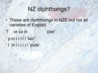 NZ diphthongs? These are dipththongs in NZE but not all varieties of English    or  ɪə  in   ‘pier’    in   ‘lair’    in   ‘pure’ 