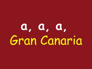 a, a, a,   Gran Canaria 