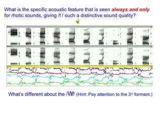 What is the specific acoustic feature that is seen  always and only  for rhotic sounds, giving /  / such a distinctive sound quality? What’s different about the /  /?  (Hint: Pay attention to the 3 rd  formant.) 