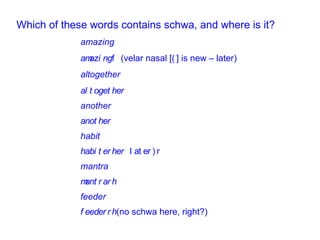 Which of these words contains schwa, and where is it? amazing  (velar nasal [  ] is new – later) altogether  another  habit  mantra  feeder  (no schwa here, right?) 