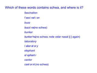 Which of these words contains schwa, and where is it? fascination  buzz  (no schwa)  bunker  (no schwa; note velar nasal [  ] again)  laboratory  elephant  cantor  (no schwa) 