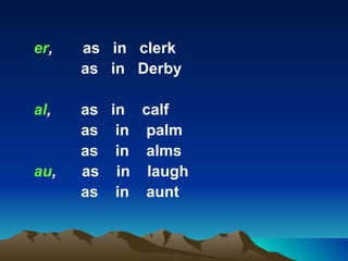 er,   as in clerk
      as in Derby

al,   as in calf
      as in palm
      as in alms
au,   as in laugh
      as in aunt
 
