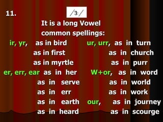 11.
            It is a long Vowel
            common spellings:
  ir, yr, as in bird       ur, urr, as in turn
          as in first             as in church
          as in myrtle             as in purr
er, err, ear as in her      W+or, as in word
           as in serve            as in world
           as in err              as in work
           as in earth our,         as in journey
           as in heard             as in scourge
 