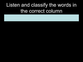 Listen and classify the words in
the correct column

 