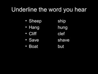 Underline the word you hear
•
•
•
•
•

Sheep
Hang
Cliff
Save
Boat

ship
hung
clef
shave
but

 