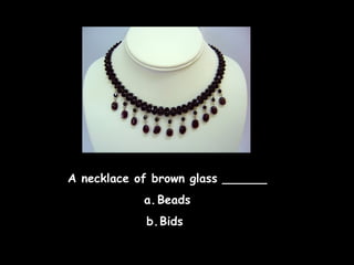 A necklace of brown glass ______
a. Beads
b.Bids

 