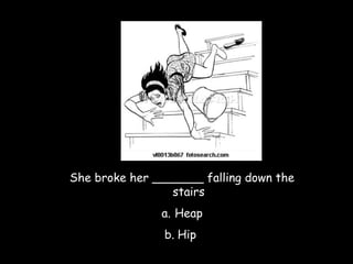 She broke her _______ falling down the
stairs
a. Heap
b. Hip

 