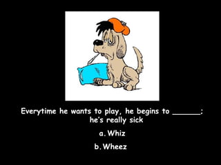 Everytime he wants to play, he begins to ______;
he’s really sick
a. Whiz
b.Wheez

 