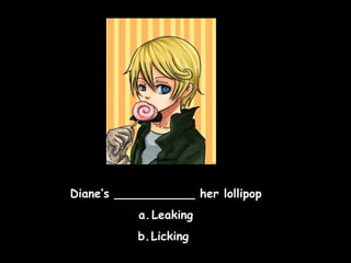 Diane’s ___________ her lollipop
a. Leaking
b.Licking

 