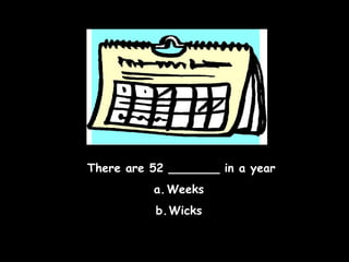 There are 52 _______ in a year
a. Weeks
b.Wicks

 