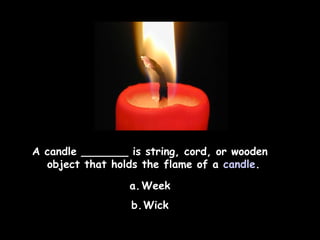 A candle _______ is string, cord, or wooden
object that holds the flame of a candle.
a. Week
b.Wick

 
