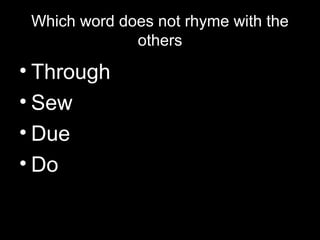 Which word does not rhyme with the
others

• Through
• Sew
• Due
• Do

 