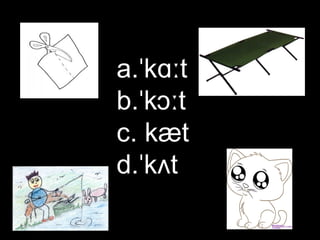 a.ˈkɑːt
b.ˈkɔːt
c. kæt
d.ˈkʌt

 