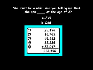 She must be a whiz! Are you telling me that
she can ____ at the age of 2?
a. Add
b.Odd

 