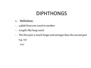 DIPHTHONGS
1. Definition:
- a glide from one vowel to another
- Length: like long vowel
- The first part is much longer and stronger than the second part
e.g. /ai/
/eә/
 