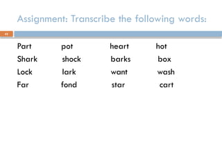 42
Assignment: Transcribe the following words:
Part pot heart hot
Shark shock barks box
Lock lark want wash
Far fond star cart
 