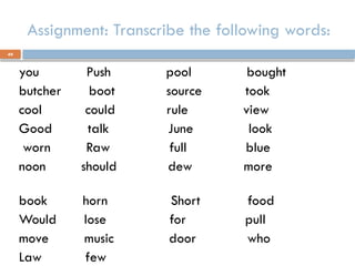49
Assignment: Transcribe the following words:
you Push pool bought
butcher boot source took
cool could rule view
Good talk June look
worn Raw full blue
noon should dew more
book horn Short food
Would lose for pull
move music door who
Law few
 