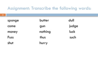 53
Assignment: Transcribe the following words:
sponge butter dull
come gun judge
money nothing luck
Fuss thus such
shut hurry
 