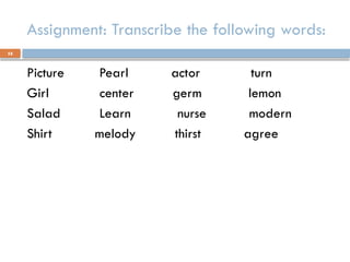 58
Assignment: Transcribe the following words:
Picture Pearl actor turn
Girl center germ lemon
Salad Learn nurse modern
Shirt melody thirst agree
 