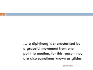 28/03/2025
61
… a diphthong is characterised by
a graceful movement from one
point to another, for this reason they
are also sometimes known as glides.
 