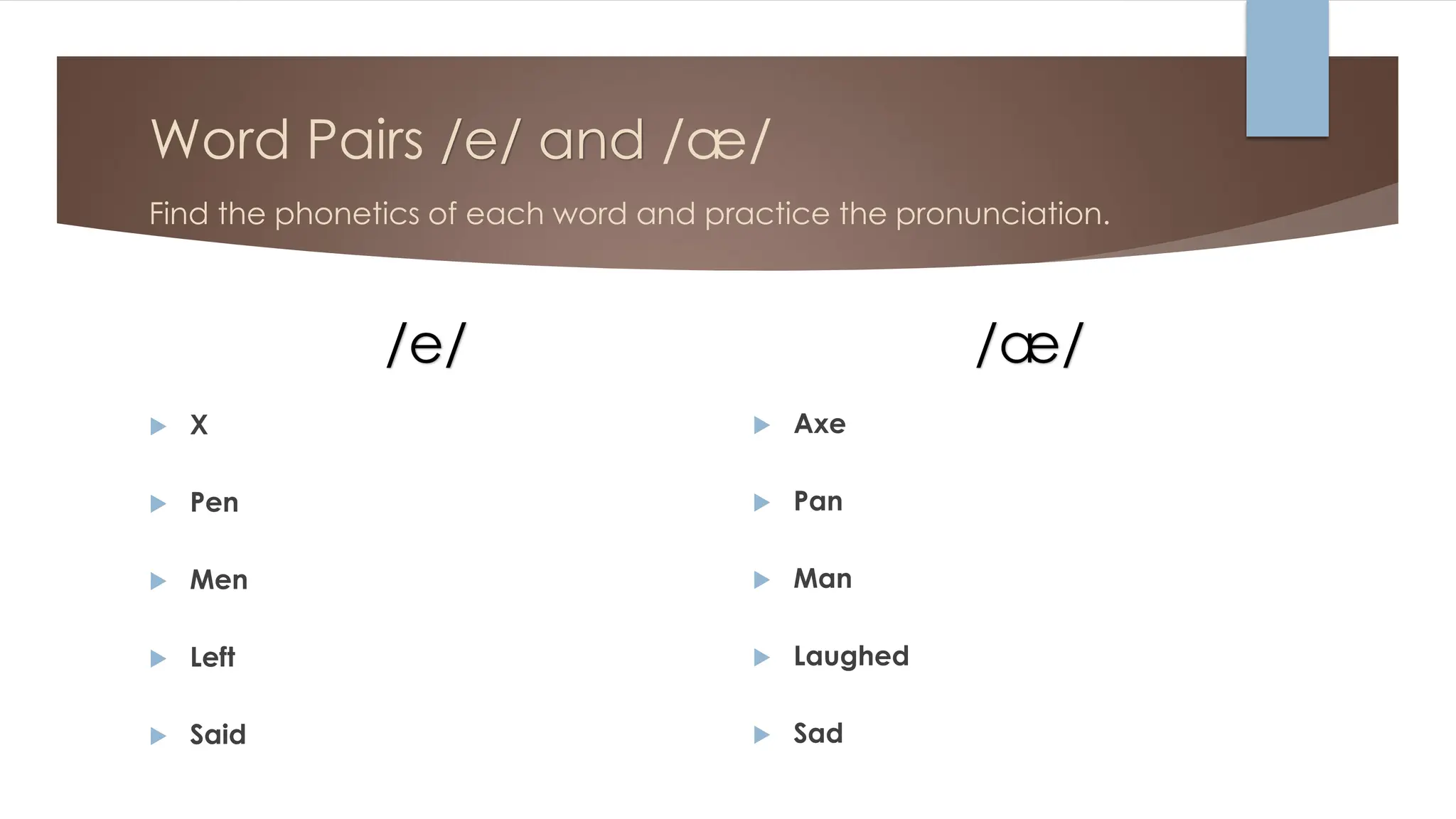 Word Pairs /e/ and /æ/
Find the phonetics of each word and practice the pronunciation.
/e/
 X
 Pen
 Men
 Left
 Said
/æ/
 Axe
 Pan
 Man
 Laughed
 Sad
 