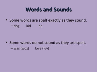 Words and Sounds
• Some words are spelt exactly as they sound.
  – dog    kid     he



• Some words do not sound as they are spelt.
  – was (woz)    love (luv)
 