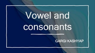 Vowel and
consonants
GARGI KASHYAP
 