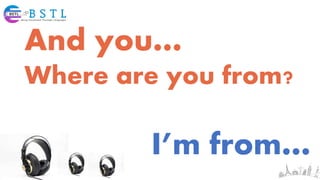 And you…
Where are you from?
I’m from…
 