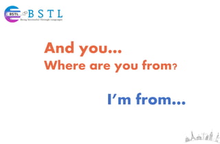 And you…
Where are you from?
I’m from…
 