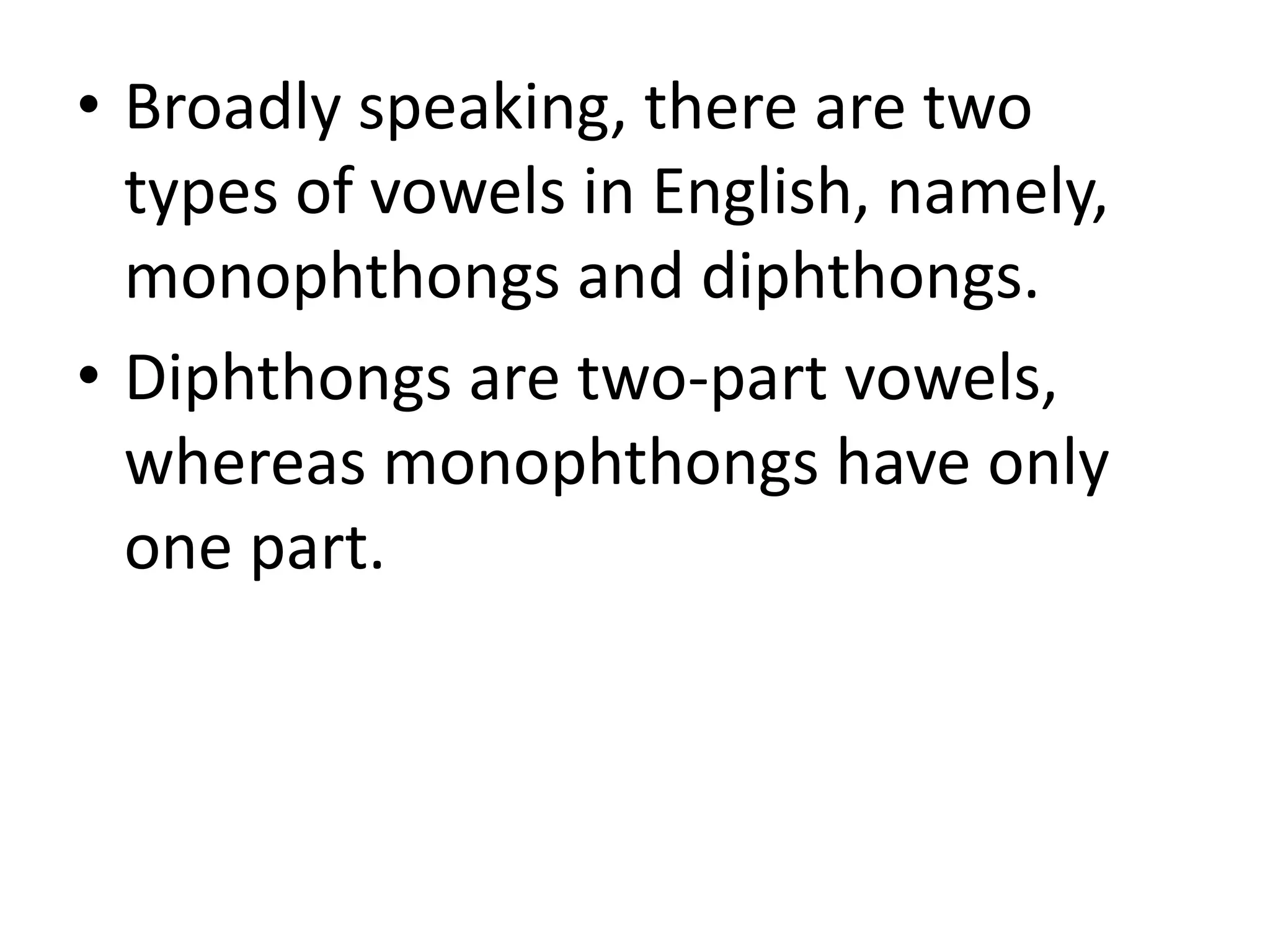 • Broadly speaking, there are two
types of vowels in English, namely,
monophthongs and diphthongs.
• Diphthongs are two-part vowels,
whereas monophthongs have only
one part.
 