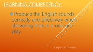 LEARNING COMPETENCY:
Produce the English sounds
correctly and effectively when
delivering lines in a one-act-
play
Ms. Shyrey Mae D. Macabitas
 
