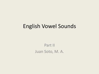 English Vowel Sounds
Part II
Juan Soto, M. A.

 
